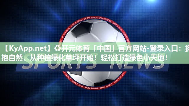 ♻开元体育「中国」官方网站-登录入口：拥抱自然，从种植绿化草坪开始！轻松打造绿色小天地！