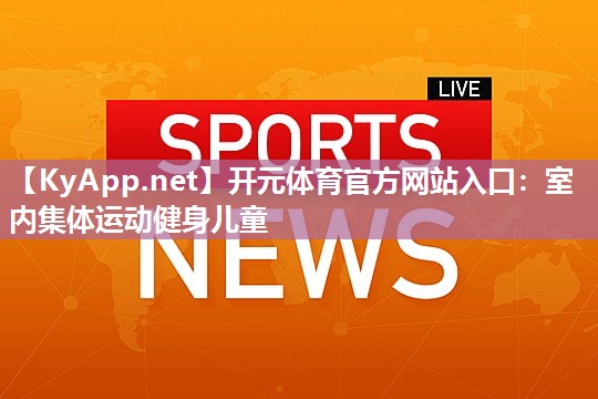 开元体育官方网站入口：室内集体运动健身儿童