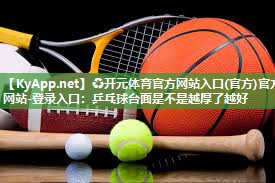 ♻开元体育官方网站入口(官方)官方网站-登录入口：乒乓球台面是不是越厚了越好