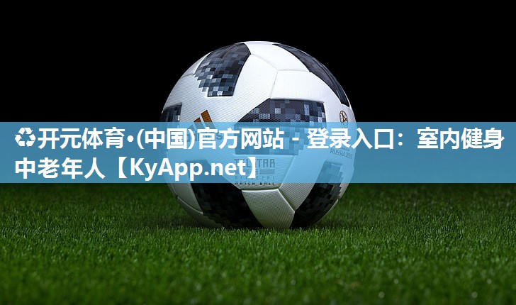 ♻开元体育·(中国)官方网站 - 登录入口：室内健身中老年人