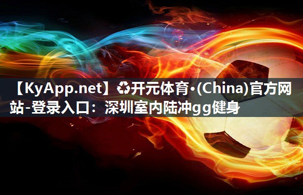 ♻开元体育·(China)官方网站-登录入口：深圳室内陆冲gg健身