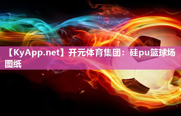 开元体育集团：硅pu篮球场图纸