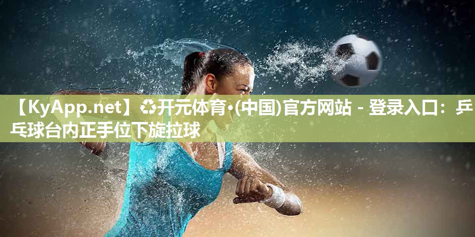 ♻开元体育·(中国)官方网站 - 登录入口：乒乓球台内正手位下旋拉球