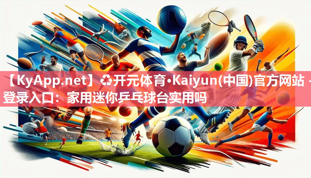 ♻开元体育·Kaiyun(中国)官方网站 - 登录入口：家用迷你乒乓球台实用吗