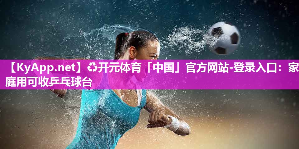 ♻开元体育「中国」官方网站-登录入口：家庭用可收乒乓球台