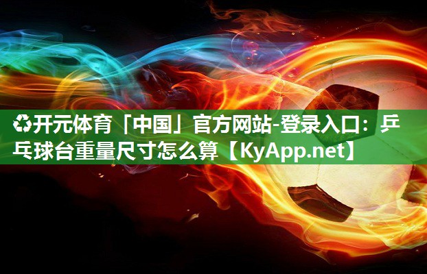 ♻开元体育「中国」官方网站-登录入口：乒乓球台重量尺寸怎么算